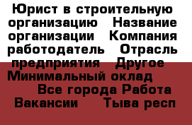 Юрист в строительную организацию › Название организации ­ Компания-работодатель › Отрасль предприятия ­ Другое › Минимальный оклад ­ 35 000 - Все города Работа » Вакансии   . Тыва респ.